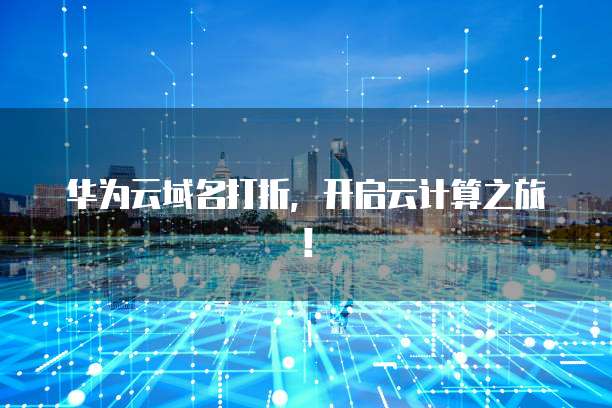 华为云域名打折，开启云计算之旅！