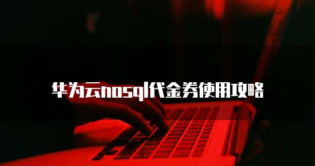 华为云nosql代金券使用攻略