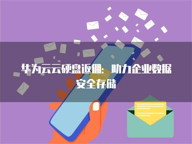 华为云云硬盘返佣:助力企业数据安全存储