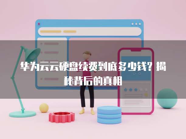 华为云云硬盘续费到底多少钱?揭秘背后的真相