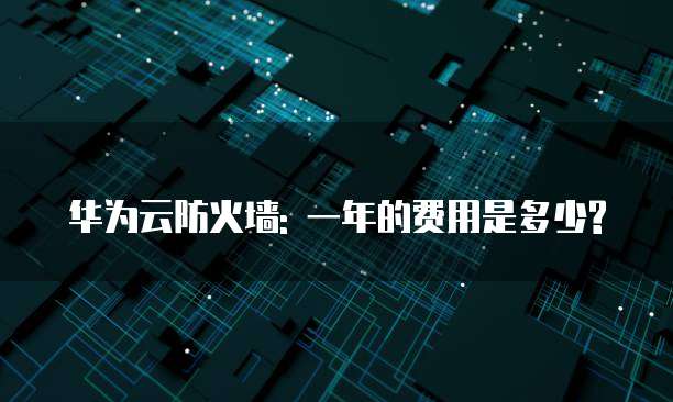 华为云防火墙: 一年的费用是多少?