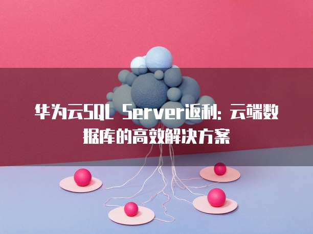 华为云SQL Server返利: 云端数据库的高效解决方案