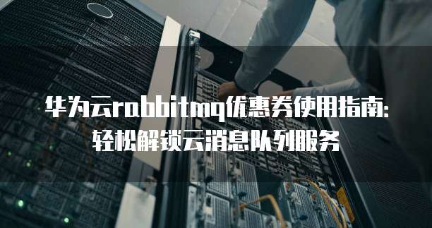 华为云rabbitmq优惠券使用指南：轻松解锁云消息队列服务