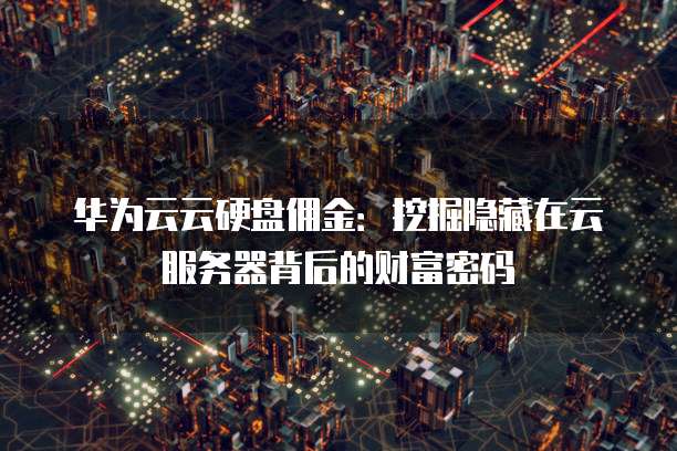 华为云云硬盘佣金:挖掘隐藏在云服务器背后的财富密码