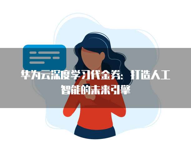 华为云深度学习代金券:打造人工智能的未来引擎
