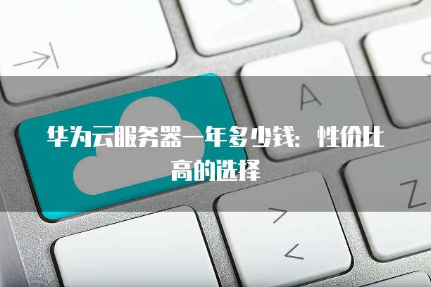 华为云服务器一年多少钱:性价比高的选择