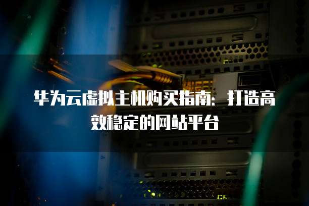 华为云虚拟主机购买指南：打造高效稳定的网站平台