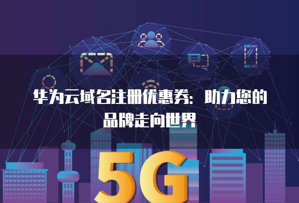华为云域名注册优惠券:助力您的品牌走向世界