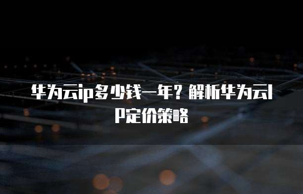 华为云ip多少钱一年?解析华为云IP定价策略