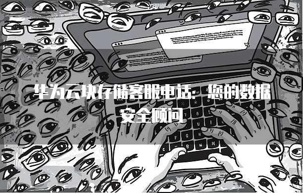 华为云块存储客服电话:您的数据安全顾问