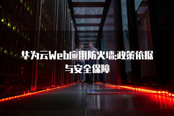 华为云Web应用防火墙:政策依据与安全保障