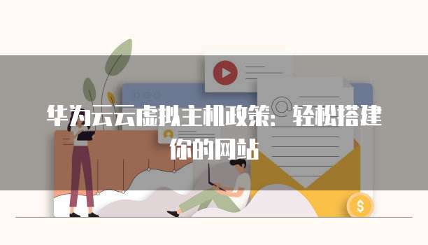 华为云云虚拟主机政策:轻松搭建你的网站