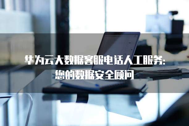 华为云大数据客服电话人工服务:您的数据安全顾问