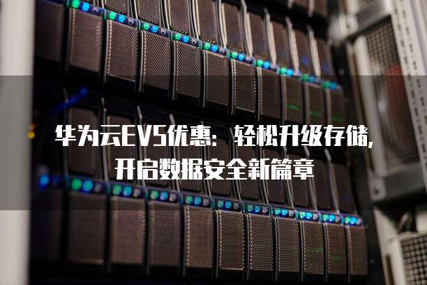 华为云EVS优惠:轻松升级存储,开启数据安全新篇章