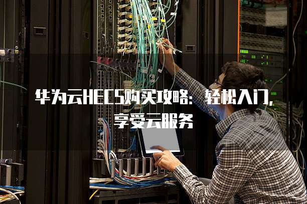 华为云HECS购买攻略:轻松入门,享受云服务