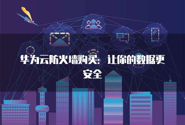 华为云防火墙购买：让你的数据更安全