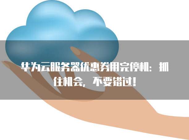 华为云服务器优惠券用完停机:抓住机会,不要错过!