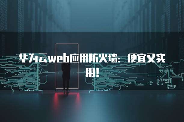 华为云web应用防火墙:便宜又实用!