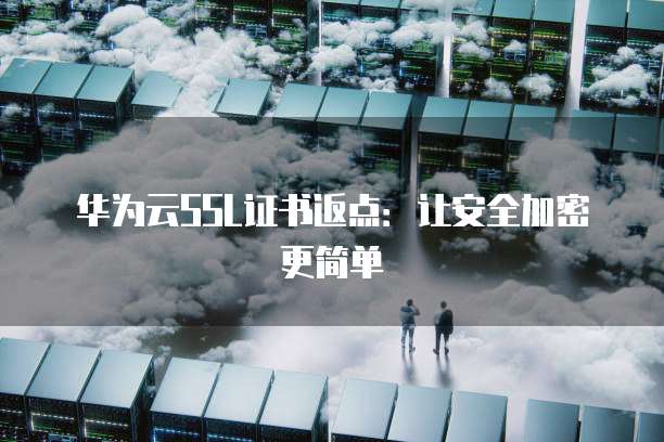 华为云SSL证书返点:让安全加密更简单