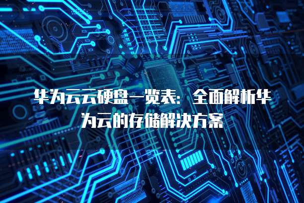 华为云云硬盘一览表:全面解析华为云的存储解决方案