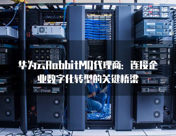 华为云RabbitMQ代理商:连接企业数字化转型的关键桥梁