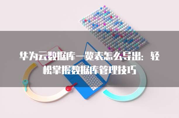 华为云数据库一览表怎么导出:轻松掌握数据库管理技巧