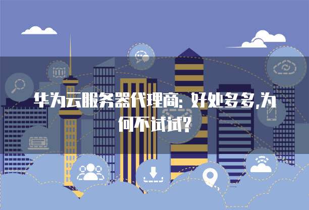 华为云服务器代理商: 好处多多,为何不试试?