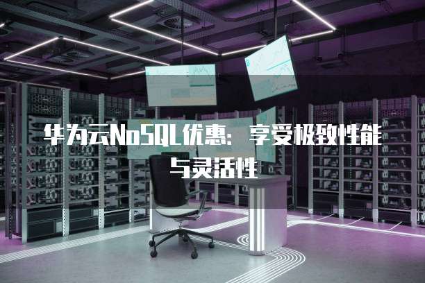 华为云NoSQL优惠:享受极致性能与灵活性
