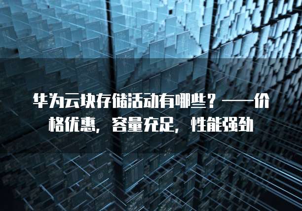华为云块存储活动有哪些?——价格优惠,容量充足,性能强劲