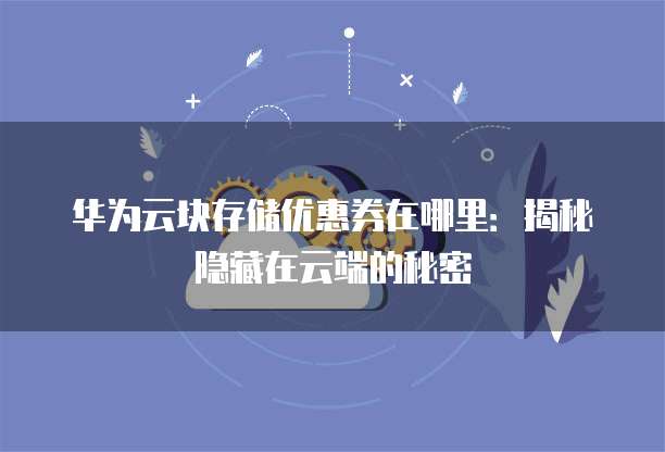 华为云块存储优惠券在哪里:揭秘隐藏在云端的秘密