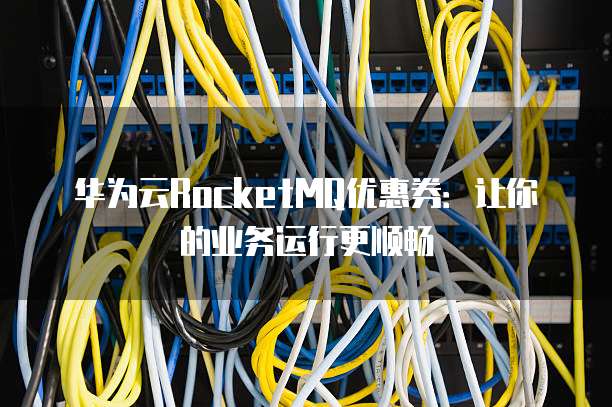 华为云RocketMQ优惠券:让你的业务运行更顺畅