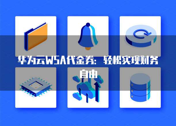 华为云WSA代金券:轻松实现财务自由