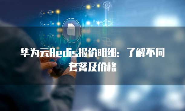 华为云Redis报价明细:了解不同套餐及价格