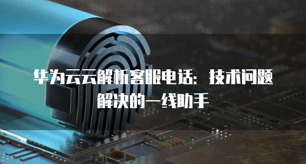 华为云云解析客服电话:技术问题解决的一线助手