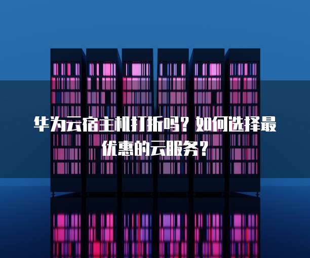 华为云宿主机打折吗?如何选择最优惠的云服务?