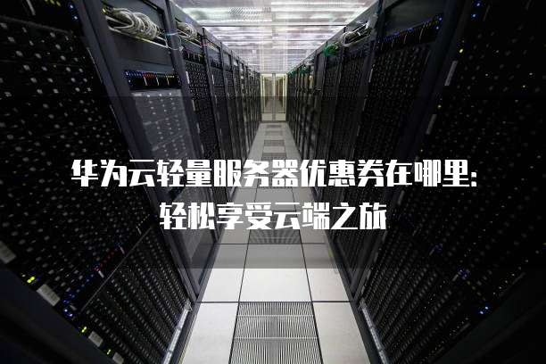 华为云轻量服务器优惠券在哪里:轻松享受云端之旅