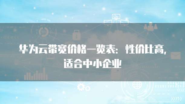 华为云带宽价格一览表:性价比高,适合中小企业