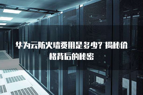 华为云防火墙费用是多少？揭秘价格背后的秘密