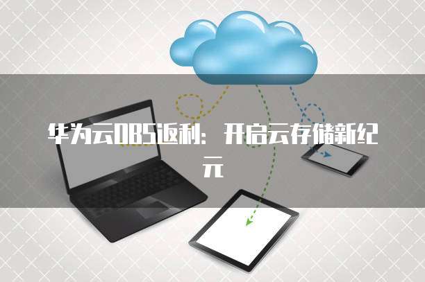 华为云OBS返利:开启云存储新纪元