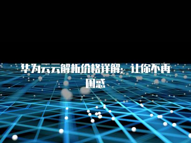 华为云云解析价格详解:让你不再困惑