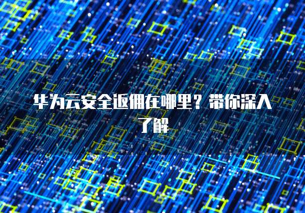 华为云安全返佣在哪里?带你深入了解