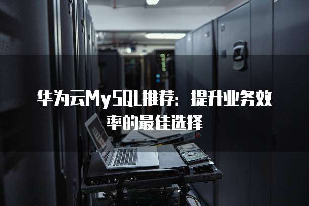 华为云MySQL推荐:提升业务效率的最佳选择