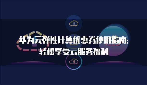 华为云弹性计算优惠券使用指南：轻松享受云服务福利