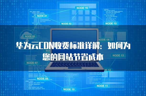 华为云CDN收费标准详解:如何为您的网站节省成本