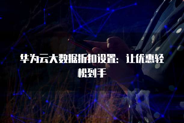 华为云大数据折扣设置:让优惠轻松到手