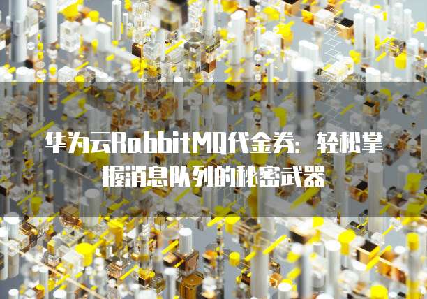 华为云RabbitMQ代金券：轻松掌握消息队列的秘密武器