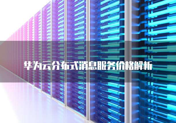 华为云分布式消息服务价格解析