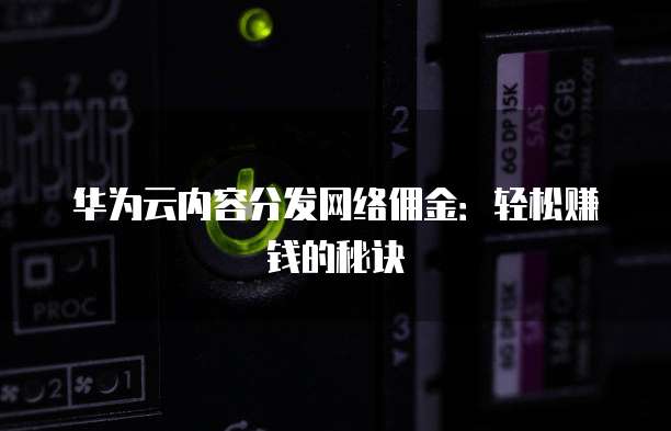 华为云内容分发网络佣金:轻松赚钱的秘诀