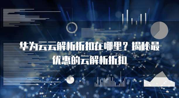 华为云云解析折扣在哪里?揭秘最优惠的云解析折扣