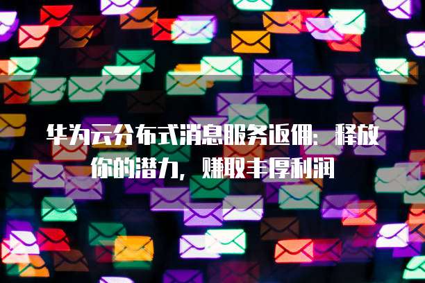华为云分布式消息服务返佣:释放你的潜力,赚取丰厚利润